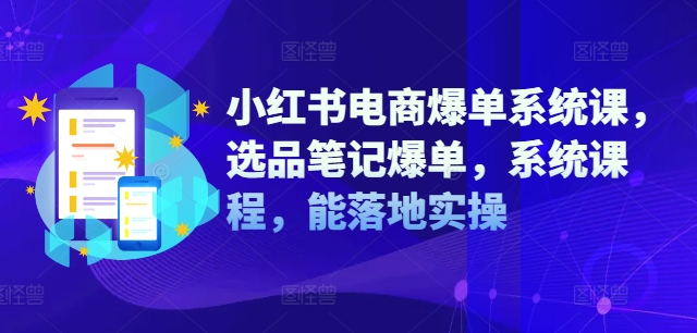 小红书电商爆单系统课，选品笔记爆单，系统课程，能落地实操-轻创网