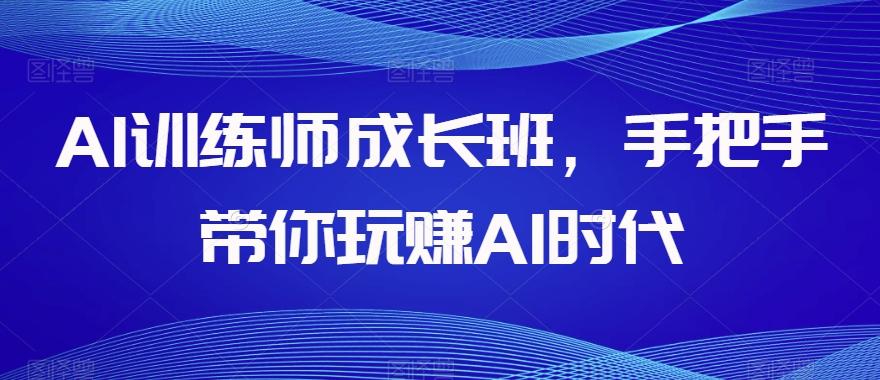 AI训练师成长班，手把手带你玩赚AI时代-轻创网
