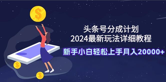(9530期)头条号分成计划：2024最新玩法详细教程，新手小白轻松上手月入20000+-轻创网