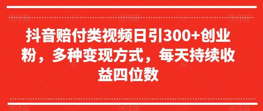 抖音赔付类视频日引300+创业粉，多种变现方式，每天持续收益四位数【揭秘】-轻创网