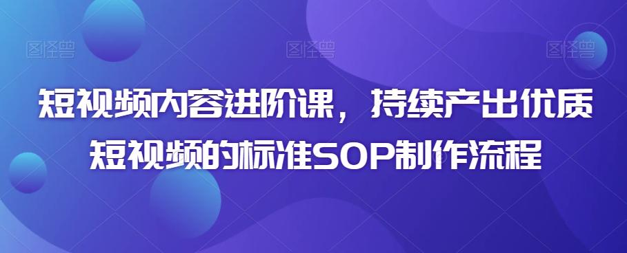短视频内容进阶课，持续产出优质短视频的标准SOP制作流程-轻创网