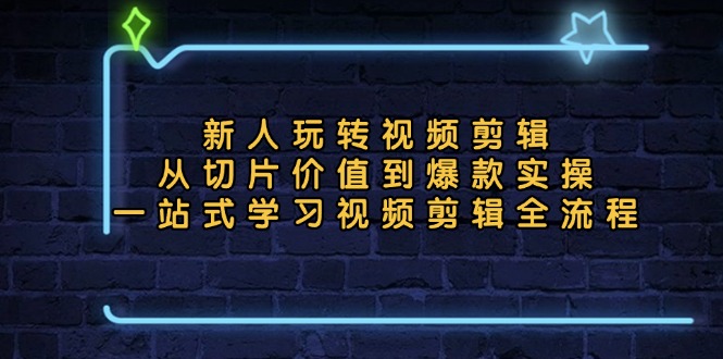 新人玩转视频剪辑：从切片价值到爆款实操，一站式学习视频剪辑全流程-轻创网