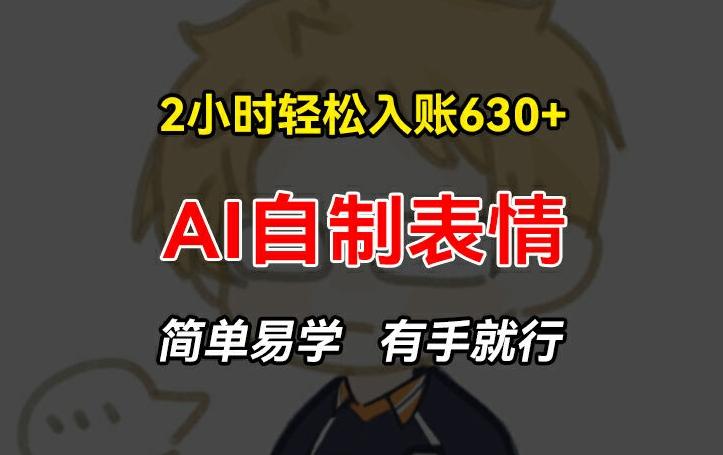 2小时轻松入账630+赚钱项目，手把手教你做AI自制表情，简单易学有手就行【揭秘】-轻创网