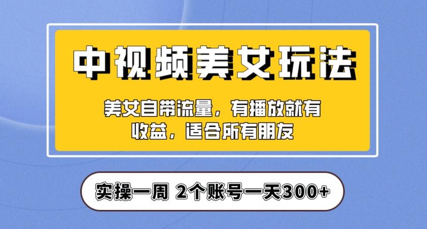 实操一天300+，中视频美女号项目拆解，保姆级教程助力你快速成单！【揭秘】-轻创网