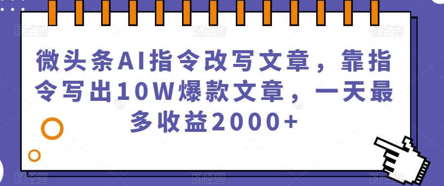 微头条AI指令改写文章，靠指令写出10W爆款文章，一天最多收益2000+【揭秘】-轻创网