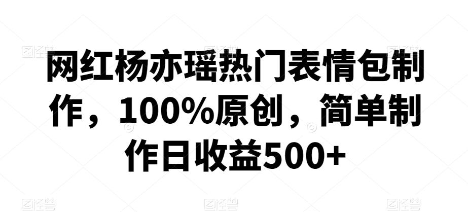 网红杨亦瑶热门表情包制作，100%原创，简单制作日收益500+【揭秘】-轻创网