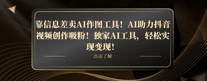 靠信息差卖AI作图工具！AI助力抖音视频创作吸粉！独家AI工具，轻松实现变现！-轻创网