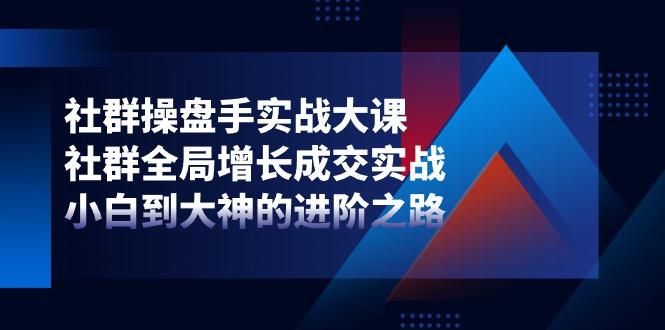 社群-操盘手实战大课：社群 全局增长成交实战，小白到大神的进阶之路-轻创网