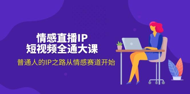 情感直播IP短视频全通大课，普通人的IP之路从情感赛道开始(18节-轻创网