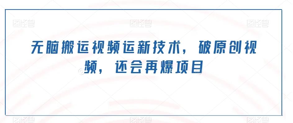 无脑搬运视频运新技术，破原创视频，还会再爆项目-轻创网