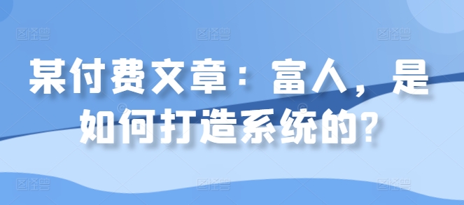 某付费文章：富人，是如何打造系统的?-轻创网