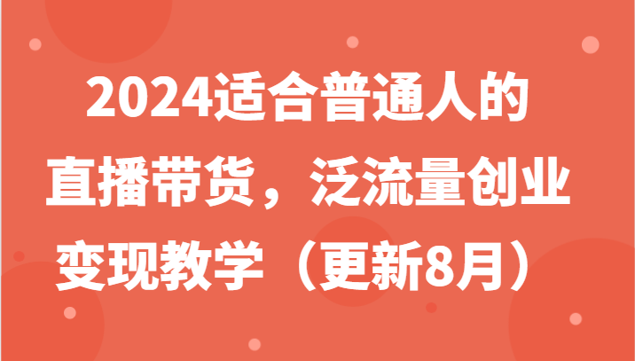 2024适合普通人的直播带货，泛流量创业变现教学(更新8月)-轻创网
