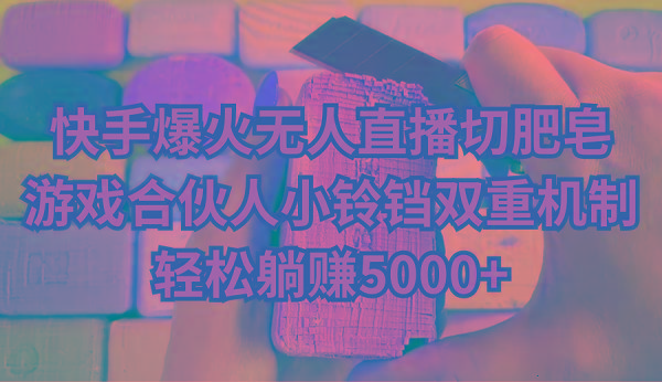 快手爆火无人直播切肥皂，游戏合伙人小铃铛双重机制，轻松躺赚5000+-轻创网