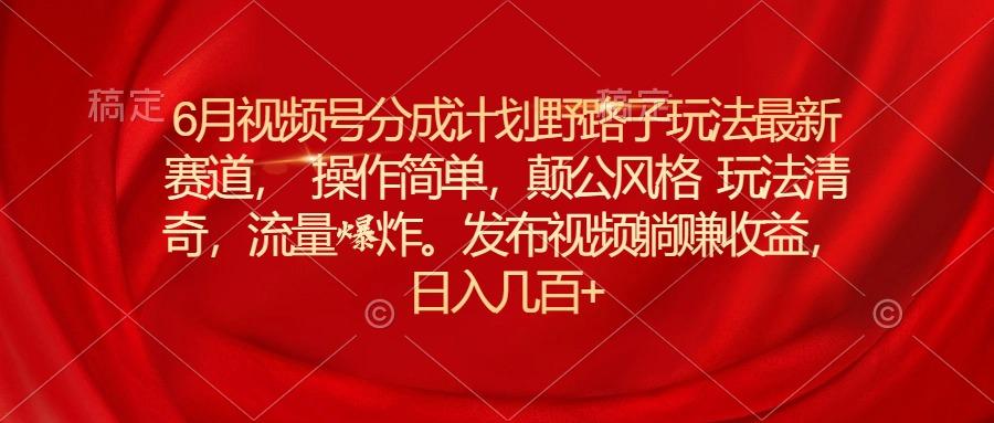 6月视频号分成计划野路子玩法最新赛道操作简单，颠公风格玩法清奇，流…-轻创网