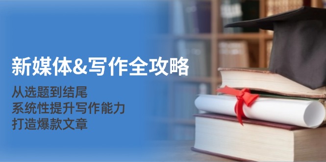 新媒体&写作全攻略：从选题到结尾，系统性提升写作能力，打造爆款文章-轻创网