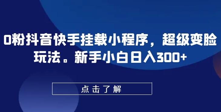 0粉抖音快手挂载小程序，超级变脸玩法，新手小白日入300+【揭秘】-轻创网