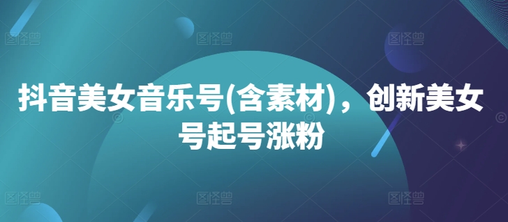 抖音美女音乐号(含素材)，创新美女号起号涨粉-轻创网