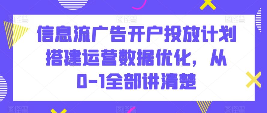 信息流广告开户投放计划搭建运营数据优化，从0-1全部讲清楚-轻创网