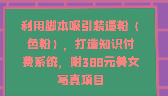 利用脚本吸引装逼粉(色粉)，打造知识付费系统，附388元美女写真项目-轻创网