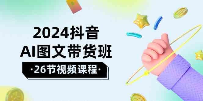 2024抖音AI图文带货班：在这个赛道上乘风破浪拿到好效果(26节课)-轻创网