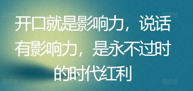 开口就是影响力，说话有影响力，是永不过时的时代红利-轻创网