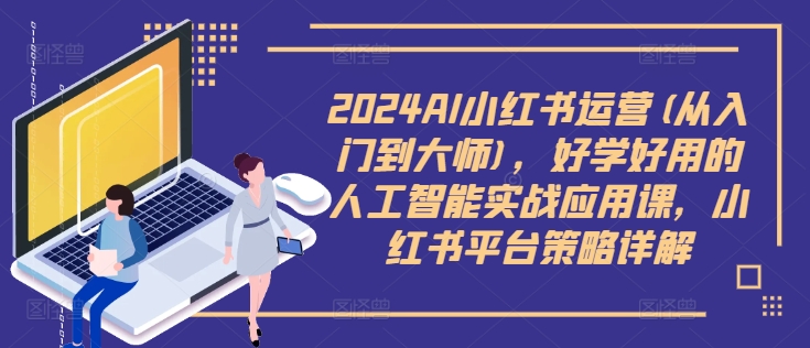 2024AI小红书运营(从入门到大师)，好学好用的人工智能实战应用课，小红书平台策略详解-轻创网