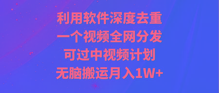 利用软件深度去重，一个视频全网分发，可过中视频计划，无脑搬运月入1W+-轻创网