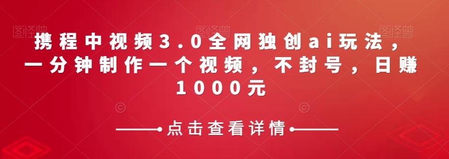 携程中视频3.0全网独创ai玩法，一分钟制作一个视频，不封号，日赚1000元【揭秘】-轻创网