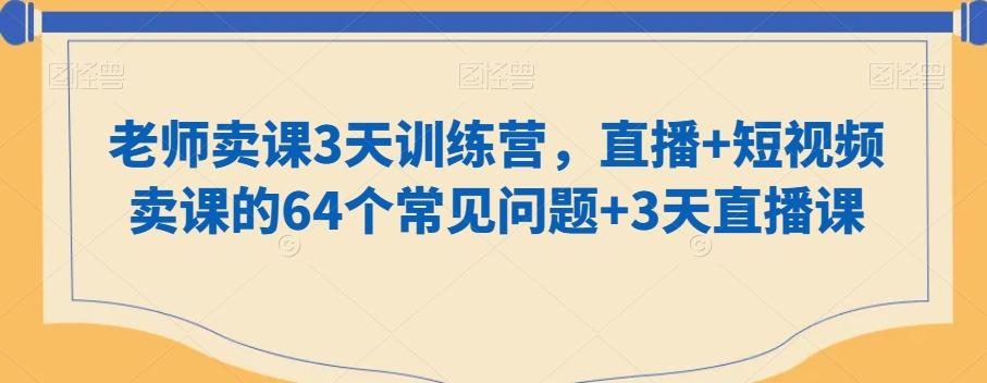 老师卖课3天训练营，直播+短视频卖课的64个常见问题+3天直播课-轻创网