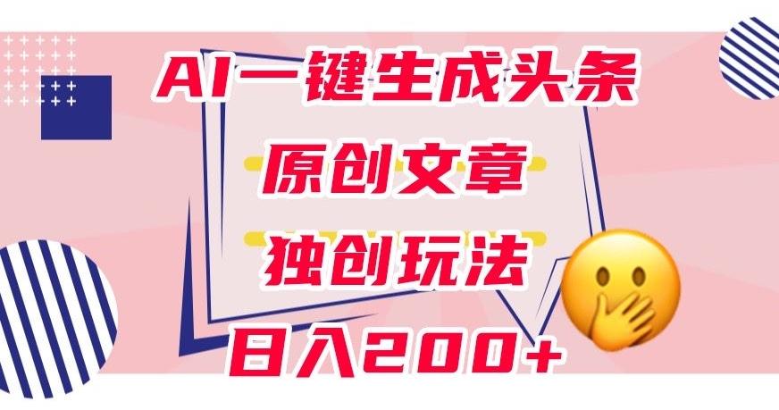 利用AI一键生成头条原创文章，0粉丝即可变现，稳定日入200+【揭秘】-轻创网