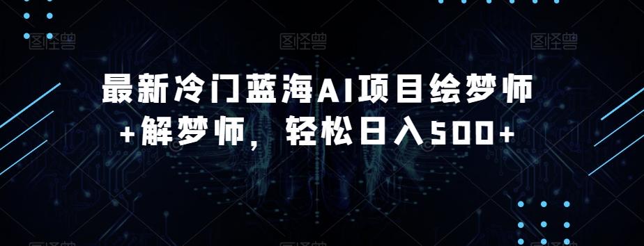 最新冷门蓝海AI项目绘梦师+解梦师，轻松日入500+【揭秘】-轻创网