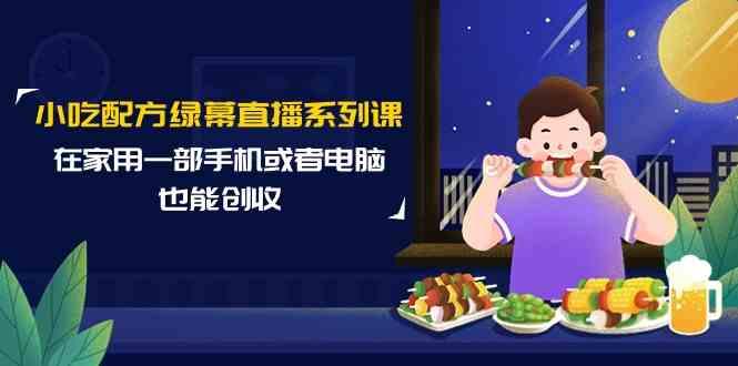 小吃配方绿幕直播系列课，在家用一部手机或者电脑也能创收(14节课)-轻创网