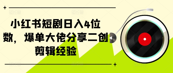 小红书短剧日入4位数，爆单大佬分享二创剪辑经验-轻创网