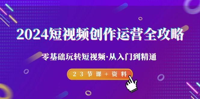 2024短视频-创作运营全攻略，零基础玩转短视频·从入门到精通-23节课+资料-轻创网