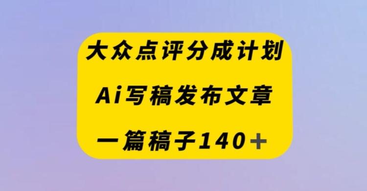 大众点评创作者分成计划，AI写稿发布文章，一篇文章收益140＋-轻创网