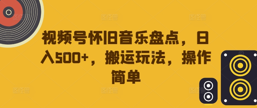 视频号怀旧音乐盘点，日入500+，搬运玩法，操作简单【揭秘】-轻创网