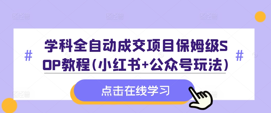 学科全自动成交项目保姆级SOP教程(小红书+公众号玩法)含资料-轻创网