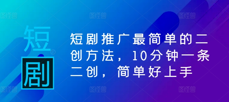 短剧推广最简单的二创方法，10分钟一条二创，简单好上手-轻创网