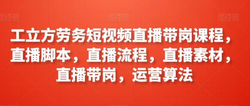 工立方劳务短视频直播带岗课程，直播脚本，直播流程，直播素材，直播带岗，运营算法-轻创网