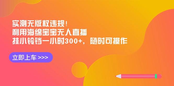 实测无版权违规！利用海绵宝宝无人直播，挂小铃铛一小时300+，随时可操作-轻创网