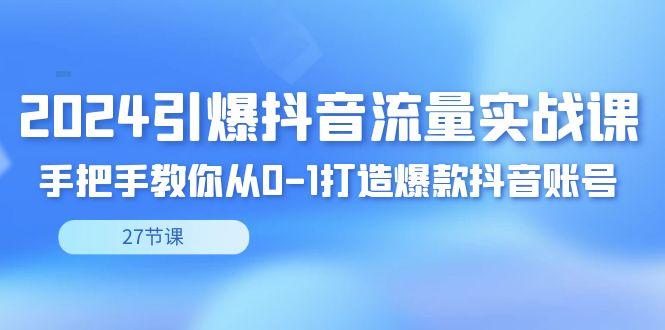 2024引爆·抖音流量实战课，手把手教你从0-1打造爆款抖音账号(27节)-轻创网