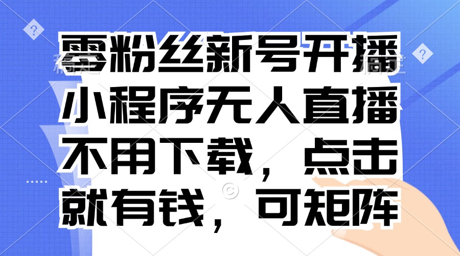 零粉丝新号开播 小程序无人直播，不用下载点击就有钱可矩阵-轻创网