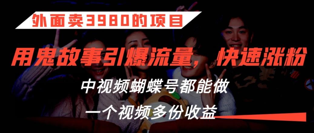 外面卖3980的项目，鬼故事引爆流量打法，中视频、蝴蝶号都能做，一个视频多份收益【揭秘】-轻创网