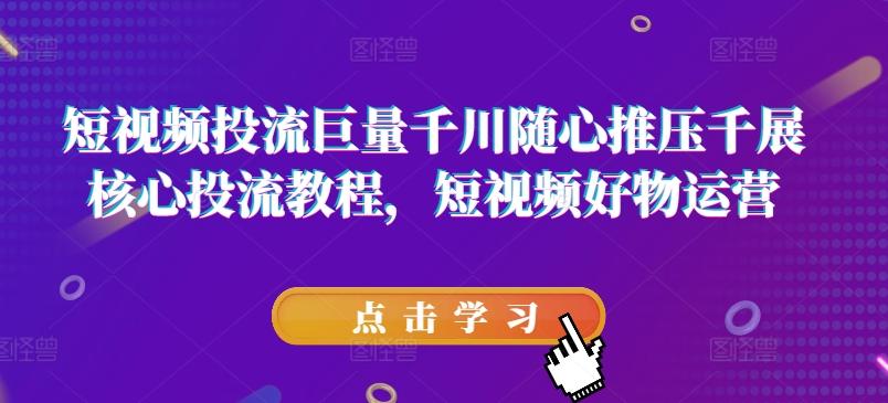 短视频投流巨量千川随心推压千展核心投流教程，短视频好物运营-轻创网
