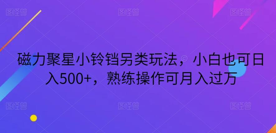 磁力聚星小铃铛另类玩法，小白也可日入500+，熟练操作可月入过万-轻创网