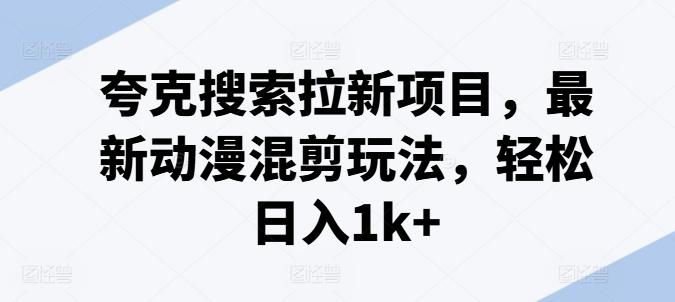 夸克搜索拉新项目，最新动漫混剪玩法，轻松日入1k+-轻创网
