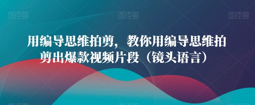 用编导思维拍剪，教你用编导思维拍剪出爆款视频片段(镜头语言)-轻创网