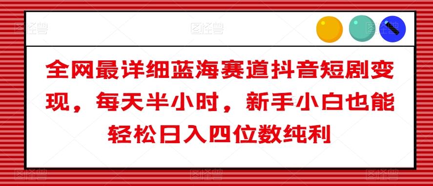 全网最详细蓝海赛道抖音短剧变现，每天半小时，新手小白也能轻松日入四位数纯利【揭秘】-轻创网