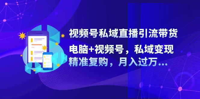 视频号私域直播引流带货：电脑+视频号，私域变现，精准复购，月入过万…-轻创网
