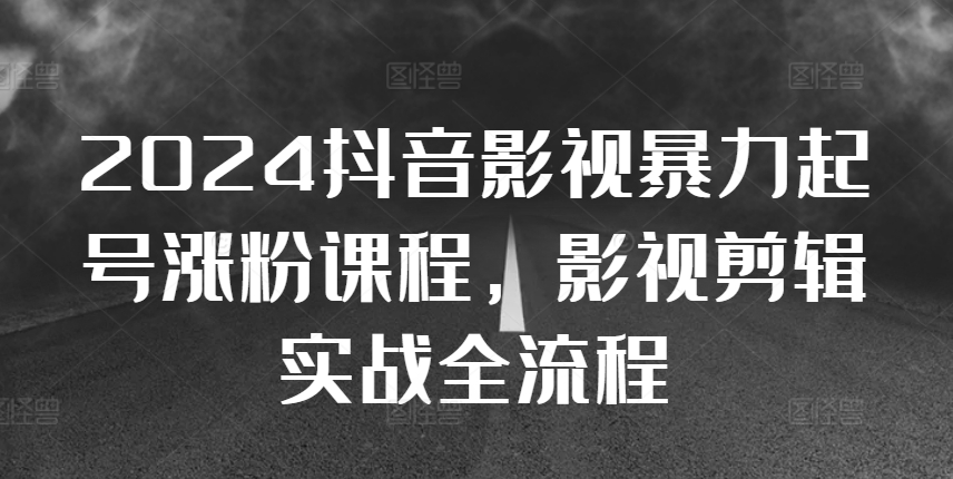 2024抖音影视暴力起号涨粉课程，影视剪辑搬运实战全流程-轻创网